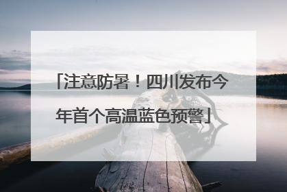 注意防暑！四川发布今年首个高温蓝色预警