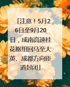 注意！5月26日至9月20日，成南高速桂花枢纽回马至大英、成都方向匝道封闭