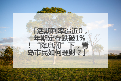 活期利率逼近0，一年期定存跌破1%！“降息潮”下，青岛市民如何理财？