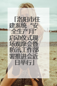 洛阳市住建系统“安全生产月”启动仪式现场观摩会暨防汛工作部署推进会近日举行