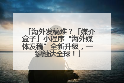 海外发稿难？「媒介盒子」小程序“海外媒体发稿”全新升级，一键触达全球！