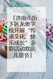 济南市历下区龙奥学校开展“传承文化、快乐成长”多彩活动欢庆儿童节