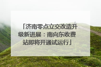 济南零点立交改造升级新进展：南向东收费站即将开通试运行