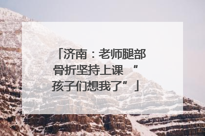 济南：老师腿部骨折坚持上课 “孩子们想我了”