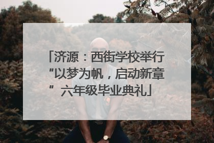 济源：西街学校举行“以梦为帆，启动新章”六年级毕业典礼