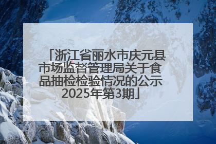浙江省丽水市庆元县市场监督管理局关于食品抽检检验情况的公示2025年第3期