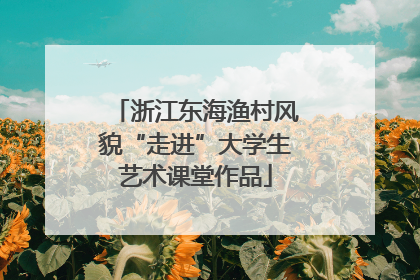 浙江东海渔村风貌“走进”大学生艺术课堂作品