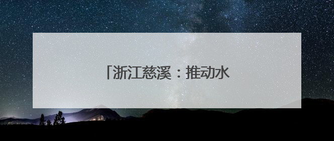 浙江慈溪：推动水家电产业蓬勃发展