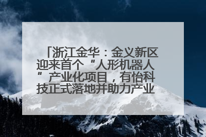 浙江金华：金义新区迎来首个“人形机器人”产业化项目，有怡科技正式落地并助力产业“加速度”