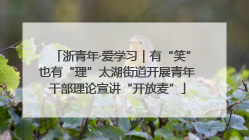 浙青年·爱学习｜有“笑”也有“理”太湖街道开展青年干部理论宣讲“开放麦”