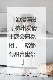 浪漫满分，杭州爱情主题公园亮相，一路都有甜言蜜语