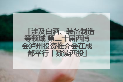 涉及白酒、装备制造等领域 第二十届西博会泸州投资推介会在成都举行丨数读西投
