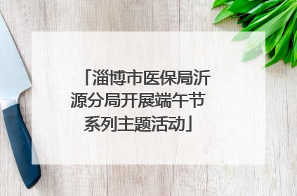 淄博市医保局沂源分局开展端午节系列主题活动