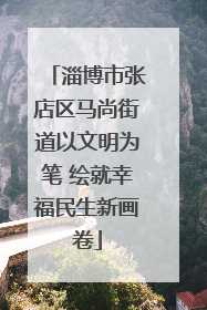 淄博市张店区马尚街道以文明为笔 绘就幸福民生新画卷