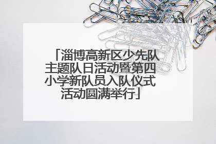 淄博高新区少先队主题队日活动暨第四小学新队员入队仪式活动圆满举行