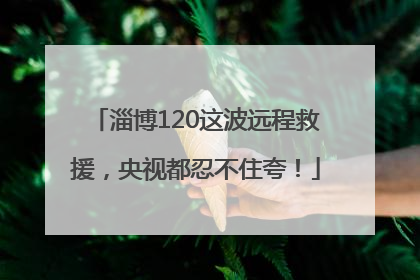 淄博120这波远程救援，央视都忍不住夸！
