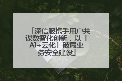 深信服携手用户共谋数智化创新，以「AI+云化」破局业务安全建设