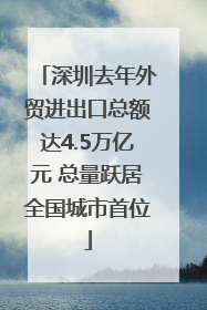深圳去年外贸进出口总额达4.5万亿元 总量跃居全国城市首位