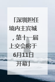 深圳担任境内主宾城，第十一届上交会将于6月11日开幕