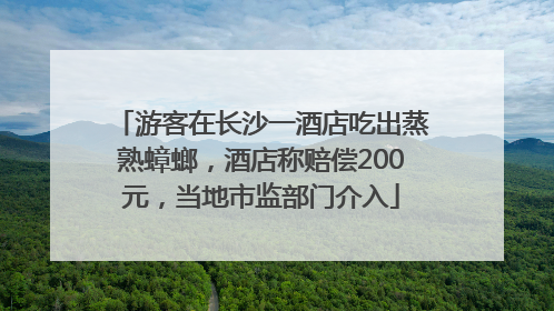 游客在长沙一酒店吃出蒸熟蟑螂，酒店称赔偿200元，当地市监部门介入