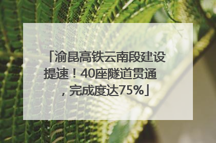 渝昆高铁云南段建设提速！40座隧道贯通，完成度达75%