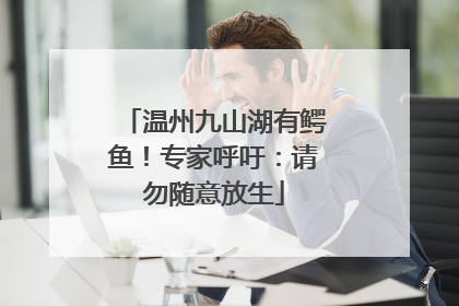温州九山湖有鳄鱼！专家呼吁：请勿随意放生
