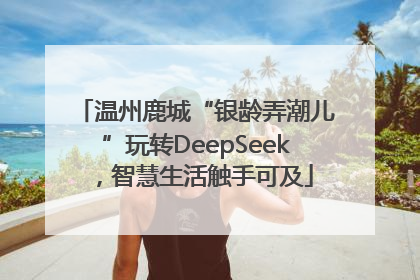 温州鹿城“银龄弄潮儿”玩转DeepSeek，智慧生活触手可及