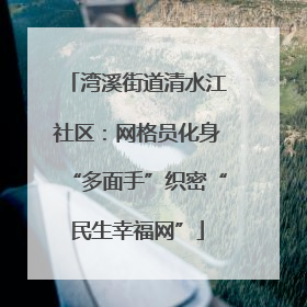 湾溪街道清水江社区：网格员化身“多面手”织密“民生幸福网”
