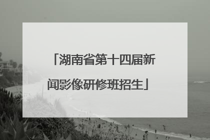 湖南省第十四届新闻影像研修班招生