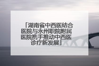 湖南省中西医结合医院与永州职院附属医院携手推动中西医诊疗新发展