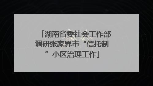 湖南省委社会工作部调研张家界市“信托制”小区治理工作