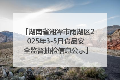 湖南省湘潭市雨湖区2025年3-5月食品安全监督抽检信息公示