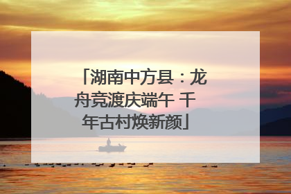 湖南中方县：龙舟竞渡庆端午 千年古村焕新颜