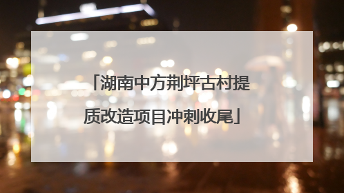 湖南中方荆坪古村提质改造项目冲刺收尾