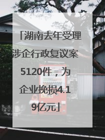 湖南去年受理涉企行政复议案5120件，为企业挽损4.19亿元
