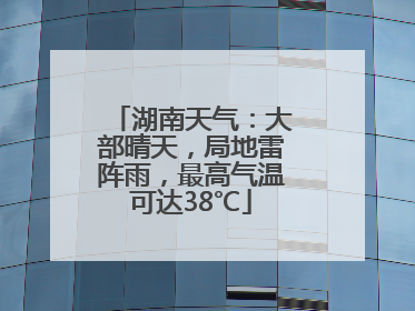 湖南天气：大部晴天，局地雷阵雨，最高气温可达38℃