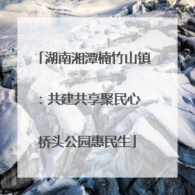 湖南湘潭楠竹山镇：共建共享聚民心 桥头公园惠民生