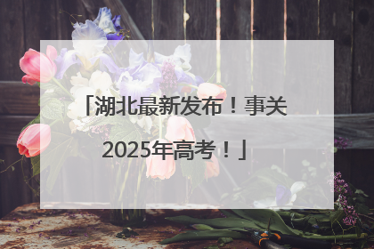 湖北最新发布！事关2025年高考！