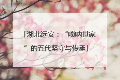 湖北远安：“唢呐世家”的五代坚守与传承