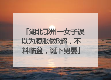 湖北鄂州一女子误以为腹胀做B超，不料临盆，诞下男婴