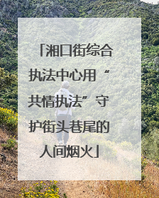 湘口街综合执法中心用“共情执法”守护街头巷尾的人间烟火