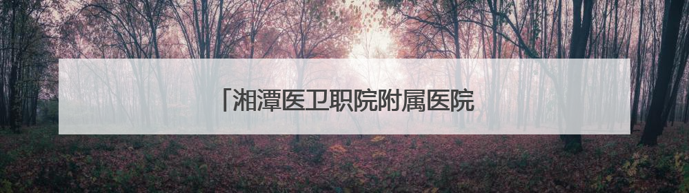湘潭医卫职院附属医院体重管理门诊正式开诊