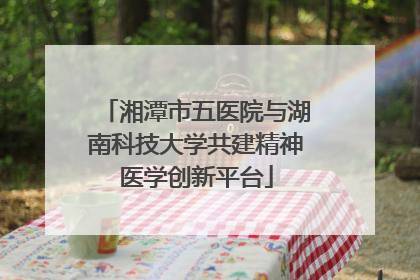 湘潭市五医院与湖南科技大学共建精神医学创新平台
