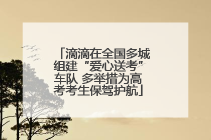 滴滴在全国多城组建“爱心送考”车队 多举措为高考考生保驾护航