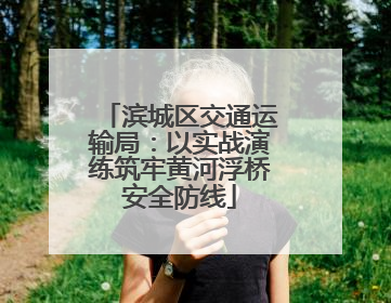 滨城区交通运输局：以实战演练筑牢黄河浮桥安全防线