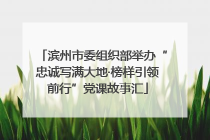 滨州市委组织部举办“忠诚写满大地·榜样引领前行”党课故事汇