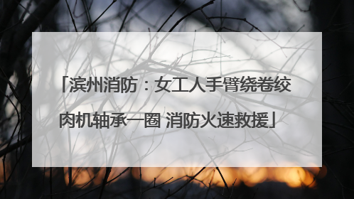滨州消防：女工人手臂绕卷绞肉机轴承一圈 消防火速救援