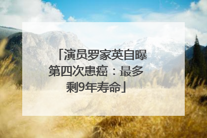 演员罗家英自曝第四次患癌：最多剩9年寿命
