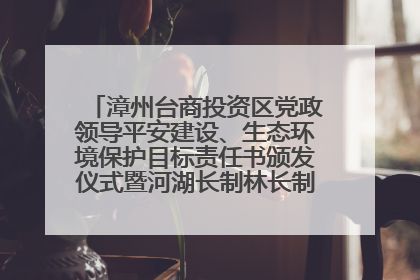 漳州台商投资区党政领导平安建设、生态环境保护目标责任书颁发仪式暨河湖长制林长制工作会议召开