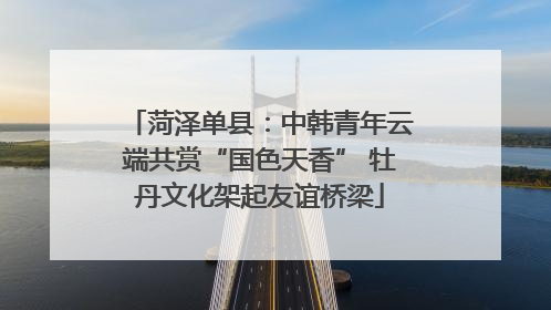 菏泽单县：中韩青年云端共赏“国色天香” 牡丹文化架起友谊桥梁